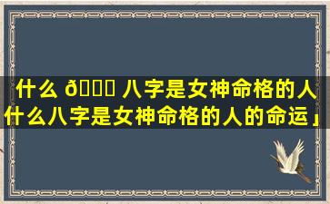 什么 🐕 八字是女神命格的人「什么八字是女神命格的人的命运」